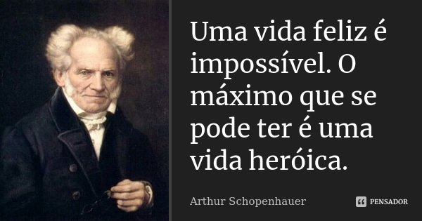 Uma vida feliz é impossível. O máximo que se pode ter é uma vida heróica.... Frase de Arthur Schopenhauer.