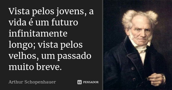 Vista pelos jovens, a vida é um futuro infinitamente longo; vista pelos velhos, um passado muito breve.... Frase de Arthur Schopenhauer.