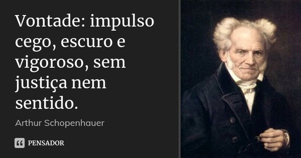 Vontade: impulso cego, escuro e vigoroso, sem justiça nem sentido.... Frase de Arthur Schopenhauer.