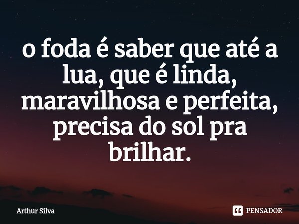 o foda é saber que até a lua, que é linda, maravilhosa e perfeita, precisa do sol pra brilhar.⁠... Frase de Arthur Silva.