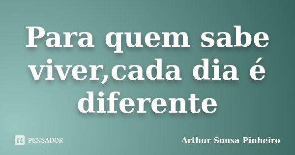 Para quem sabe viver,cada dia é diferente... Frase de Arthur Sousa Pinheiro.