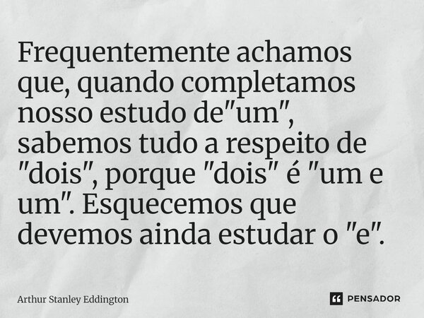 ⁠Frequentemente achamos que, quando completamos nosso estudo de "um", sabemos tudo a respeito de "dois", porque "dois" é "um ... Frase de Arthur Stanley Eddington.