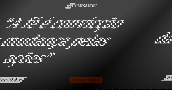 “A fé é convicção da mudança pelas ações”... Frase de Arthur Stellet.