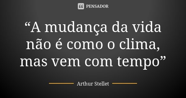 “A mudança da vida não é como o clima, mas vem com tempo”... Frase de Arthur Stellet.