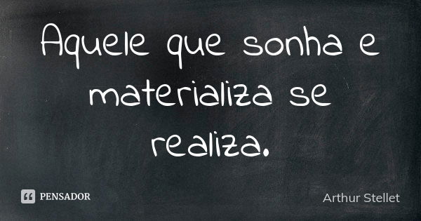 Aquele que sonha e materializa se realiza.... Frase de Arthur Stellet.