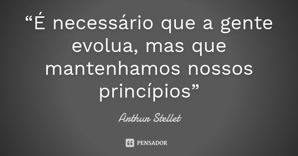 “É necessário que a gente evolua, mas que mantenhamos nossos princípios”... Frase de Arthur Stellet.