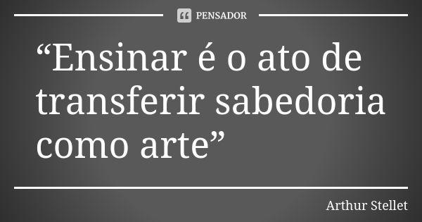 “Ensinar é o ato de transferir sabedoria como arte”... Frase de Arthur Stellet.