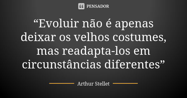 “Evoluir não é apenas deixar os velhos costumes, mas readapta-los em circunstâncias diferentes”... Frase de Arthur Stellet.