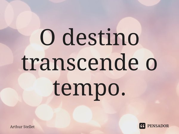 ⁠O destino transcende o tempo.... Frase de Arthur Stellet.