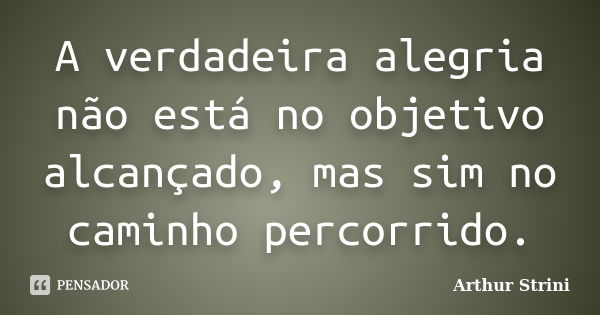 A verdadeira alegria não está no objetivo alcançado, mas sim no caminho percorrido.... Frase de Arthur Strini.