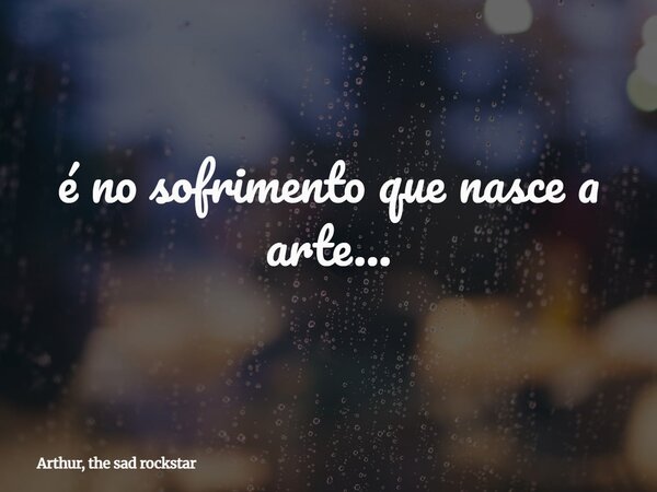 é no sofrimento que nasce a arte...... Frase de Arthur, the sad rockstar.