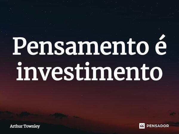 ⁠Pensamento é investimento... Frase de Arthur Townley.