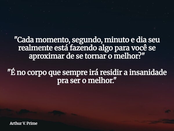 "Cada momento, segundo, minuto e dia seu realmente está fazendo algo para você se aproximar de se tornar o melhor?" "É no corpo que sempre irá re... Frase de Arthur V. Prime.