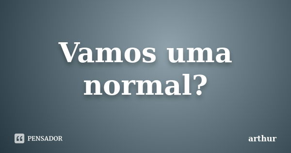 Vamos uma normal?... Frase de Arthur.