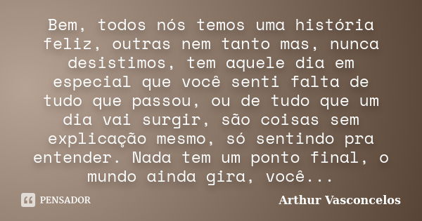 Bem, todos nós temos uma história feliz, outras nem tanto mas, nunca desistimos, tem aquele dia em especial que você senti falta de tudo que passou, ou de tudo ... Frase de Arthur Vasconcelos.