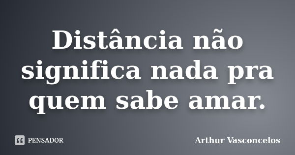 Distância não significa nada pra quem sabe amar.... Frase de Arthur Vasconcelos.