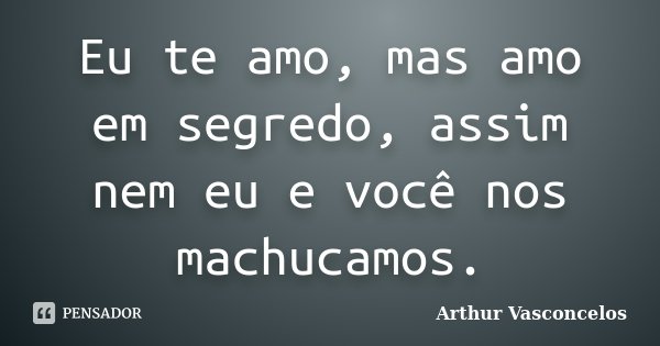 Eu te amo, mas amo em segredo, assim nem eu e você nos machucamos.... Frase de Arthur Vasconcelos.