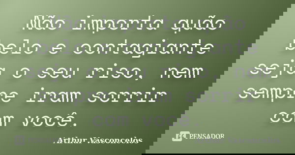 Não importa quão belo e contagiante seja o seu riso, nem sempre iram sorrir com você.... Frase de Arthur Vasconcelos.