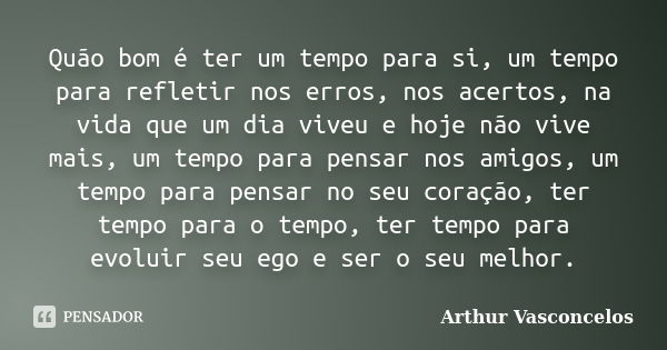 Quão bom é ter um tempo para si, um tempo para refletir nos erros, nos acertos, na vida que um dia viveu e hoje não vive mais, um tempo para pensar nos amigos, ... Frase de Arthur Vasconcelos.