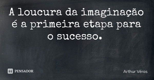 A loucura da imaginação é a primeira etapa para o sucesso.... Frase de Arthur Véras.