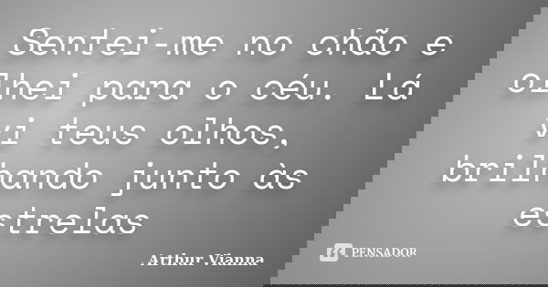 Sentei-me no chão e olhei para o céu. Lá vi teus olhos, brilhando junto às estrelas... Frase de Arthur Vianna.