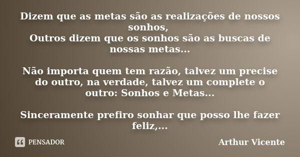 Dizem que as metas são as realizações de nossos sonhos, Outros dizem que os sonhos são as buscas de nossas metas... Não importa quem tem razão, talvez um precis... Frase de Arthur Vicente.