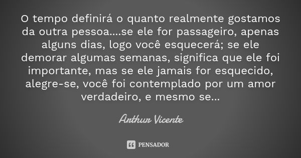 O tempo definirá o quanto realmente gostamos da outra pessoa....se ele for passageiro, apenas alguns dias, logo você esquecerá; se ele demorar algumas semanas, ... Frase de Arthur Vicente.