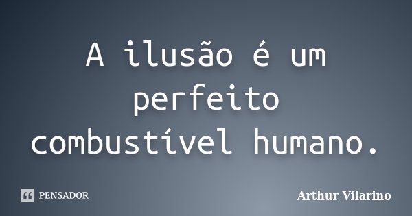A ilusão é um perfeito combustível humano.... Frase de Arthur Vilarino.