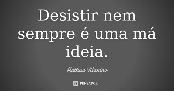 Desistir nem sempre é uma má ideia.... Frase de Arthur Vilarino.