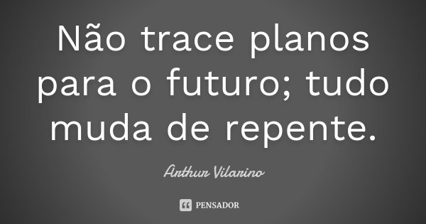 Não trace planos para o futuro; tudo muda de repente.... Frase de Arthur Vilarino.