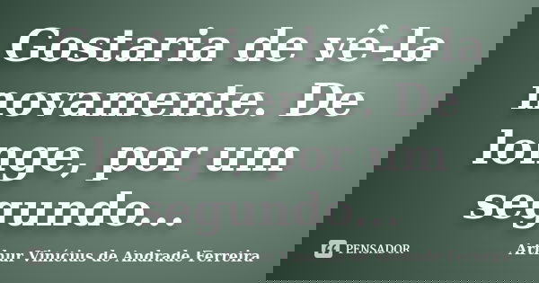 Gostaria de vê-la novamente. De longe, por um segundo...... Frase de Arthur Vinícius de Andrade Ferreira.