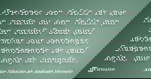 Preferes ser feliz do que ter razão ou ser feliz por ter razão? Cada qual determina sua sentença. Independentemente de qual seja, que seja do coração.... Frase de Arthur Vinícius de Andrade Ferreira.