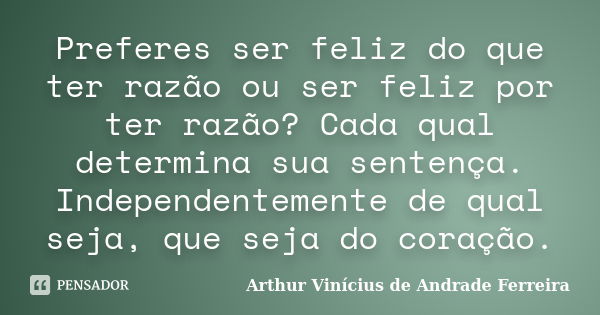 Preferes ser feliz do que ter razão ou ser feliz por ter razão? Cada qual determina sua sentença. Independentemente de qual seja, que seja do coração.... Frase de Arthur Vinícius de Andrade Ferreira.