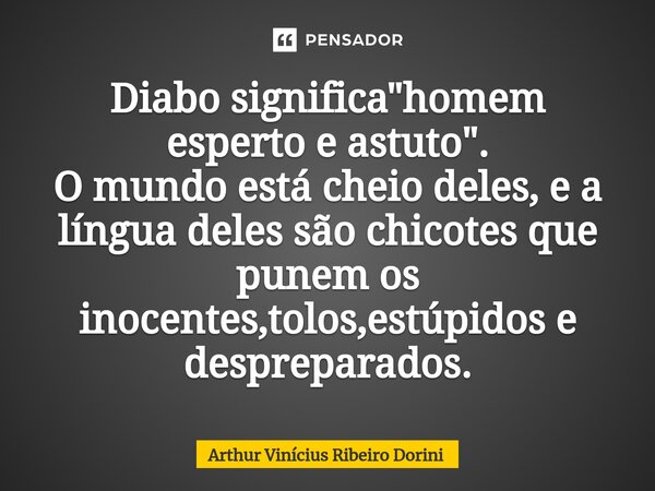 ⁠Diabo significa "homem esperto e astuto". O mundo está cheio deles, e a língua deles são chicotes que punem os inocentes,tolos,estúpidos e desprepara... Frase de Arthur Vinícius Ribeiro Dorini.