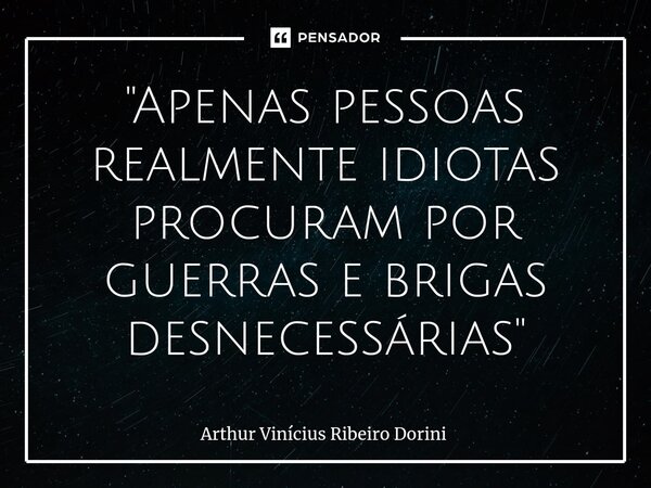 "Apenas pessoas realmente idiotas procuram por guerras e brigas desnecessárias"... Frase de Arthur Vinícius Ribeiro Dorini.