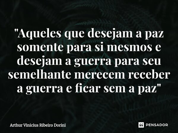 ⁠"Aqueles que desejam a paz somente para si mesmos e desejam a guerra para seu semelhante merecem receber a guerra e ficar sem a paz"... Frase de Arthur Vinícius Ribeiro Dorini.