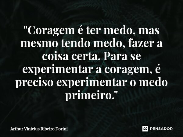 "⁠Coragem é ter medo, mas mesmo tendo medo, fazer a coisa certa. Para se experimentar a coragem, é preciso experimentar o medo primeiro."... Frase de Arthur Vinícius Ribeiro Dorini.