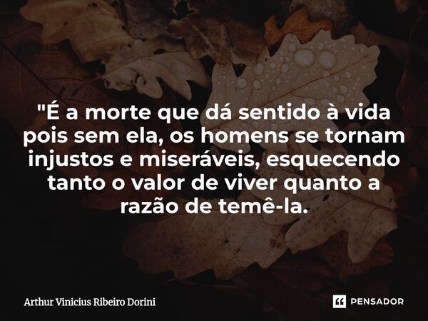 "É a morte que dá sentido à vida pois sem ela, os homens se tornam injustos e miseráveis, esquecendo tanto o valor de viver quanto a razão de temê-la.... Frase de Arthur Vinícius Ribeiro Dorini.