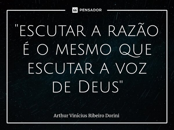 ⁠"escutar a razão é o mesmo que escutar a voz de Deus"... Frase de Arthur Vinícius Ribeiro Dorini.