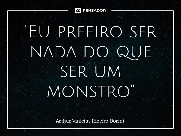 ⁠"Eu prefiro ser nada do que ser um monstro"... Frase de Arthur Vinícius Ribeiro Dorini.