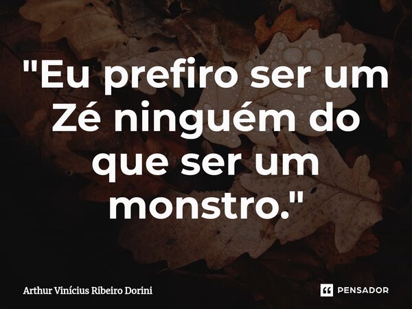 "Eu prefiro ser um Zé ninguém do que ser um monstro."... Frase de Arthur Vinícius Ribeiro Dorini.