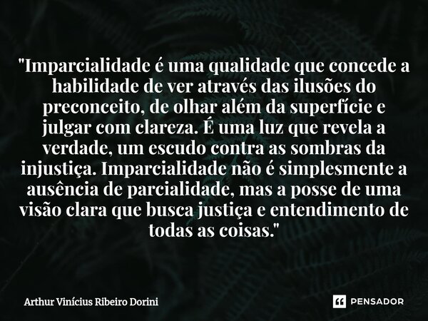 ⁠"Imparcialidade é uma qualidade que concede a habilidade de ver através das ilusões do preconceito, de olhar além da superfície e julgar com clareza. É um... Frase de Arthur Vinícius Ribeiro Dorini.