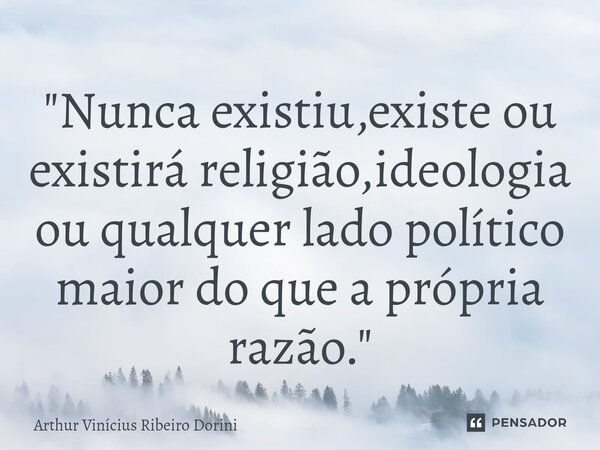 "⁠Nunca existiu,existe ou existirá religião,ideologia ou qualquer lado político maior do que a própria razão."... Frase de Arthur Vinícius Ribeiro Dorini.