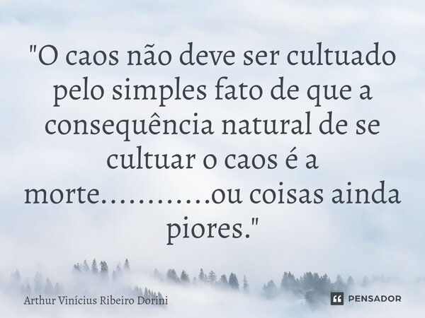 ⁠"O caos não deve ser cultuado pelo simples fato de que a consequência natural de se cultuar o caos é a morte............ou coisas ainda piores."... Frase de Arthur Vinícius Ribeiro Dorini.