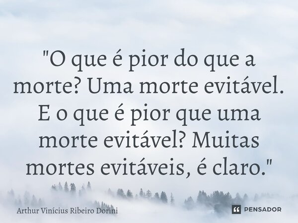 ⁠"O que é pior do que a morte? Uma morte evitável. E o que é pior que uma morte evitável? Muitas mortes evitáveis, é claro."... Frase de Arthur Vinícius Ribeiro Dorini.