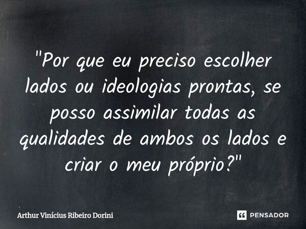 ⁠"Por que eu preciso escolher lados ou ideologias prontas, se posso assimilar todas as qualidades de ambos os lados e criar o meu próprio?"... Frase de Arthur Vinícius Ribeiro Dorini.