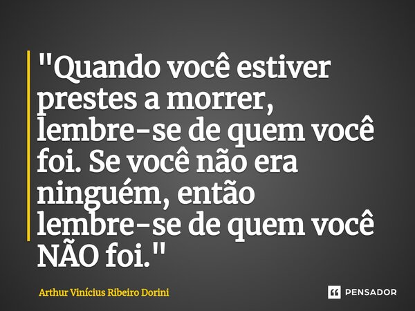 "⁠Quando você estiver prestes a morrer, lembre-se de quem você foi. Se você não era ninguém, então lembre-se de quem você NÃO foi."... Frase de Arthur Vinícius Ribeiro Dorini.