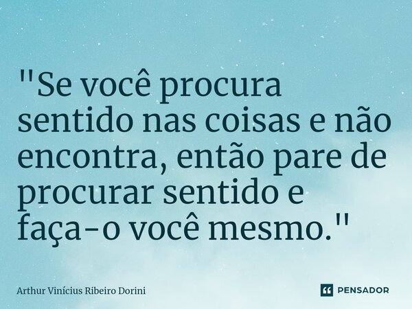 ⁠"Se você procura sentido nas coisas e não encontra, então pare de procurar sentido e faça-o você mesmo."... Frase de Arthur Vinícius Ribeiro Dorini.