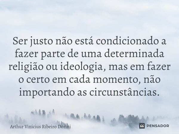 ⁠Ser justo não está condicionado a fazer parte de uma determinada religião ou ideologia, mas em fazer o certo em cada momento, não importando as circunstâncias.... Frase de Arthur Vinícius Ribeiro Dorini.