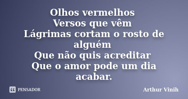 Olhos vermelhos Versos que vêm Lágrimas cortam o rosto de alguém Que não quis acreditar Que o amor pode um dia acabar.... Frase de Arthur Vinih.